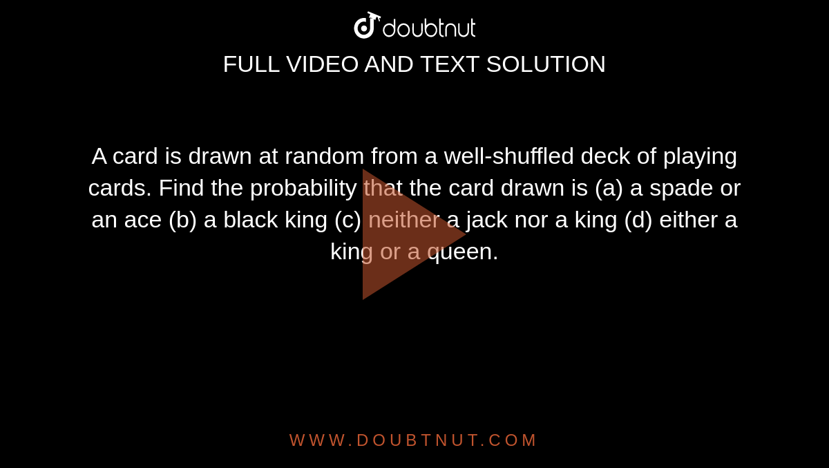A card is drawn at random from a well-shuffled deck of playing cards. Find the probability
that the card drawn is (a) a spade or an ace  (b) a black king  (c) neither a jack nor a king 
(d) either a king or a queen.