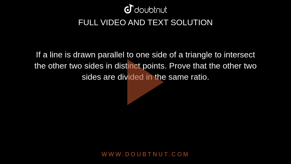 If a line is drawn parallel to one side of a triangle to intersect the other two sides in distinct points. Prove that the other two sides are divided in the same ratio.