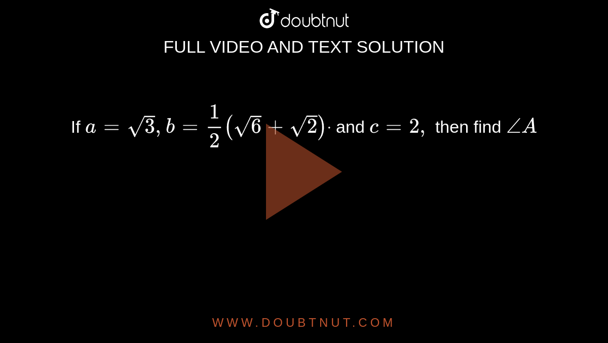 If `a=sqrt(3),b=1/2(sqrt(6)+sqrt(2))dot`
and `c=2,`
then find `/_A`