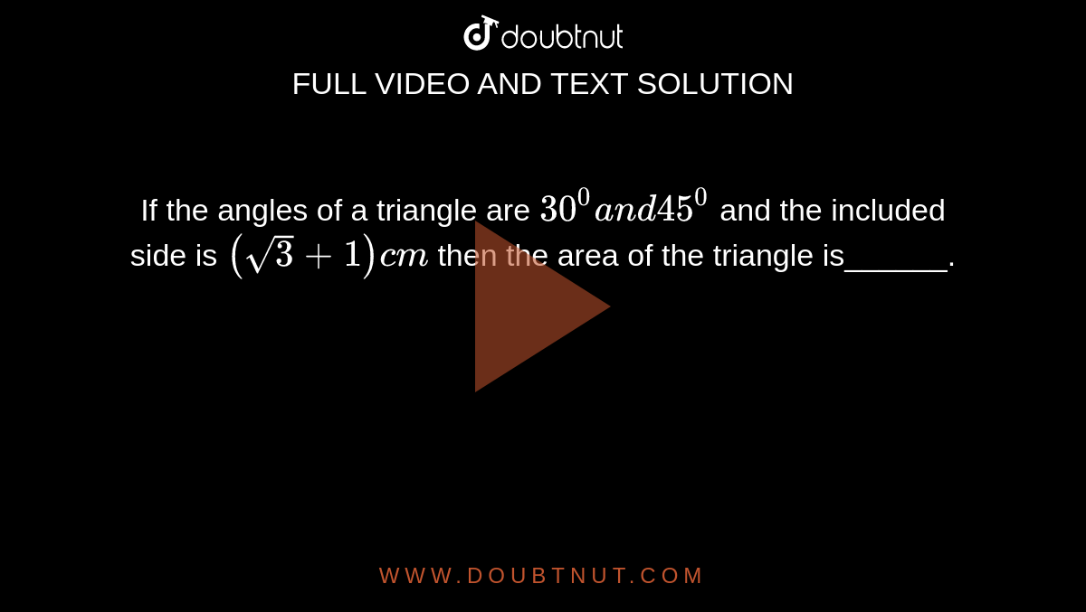 If the angles of a triangle are `30^0a n d45^0`
and the included side is `(sqrt(3)+1)c m`
then the area of the triangle is______.