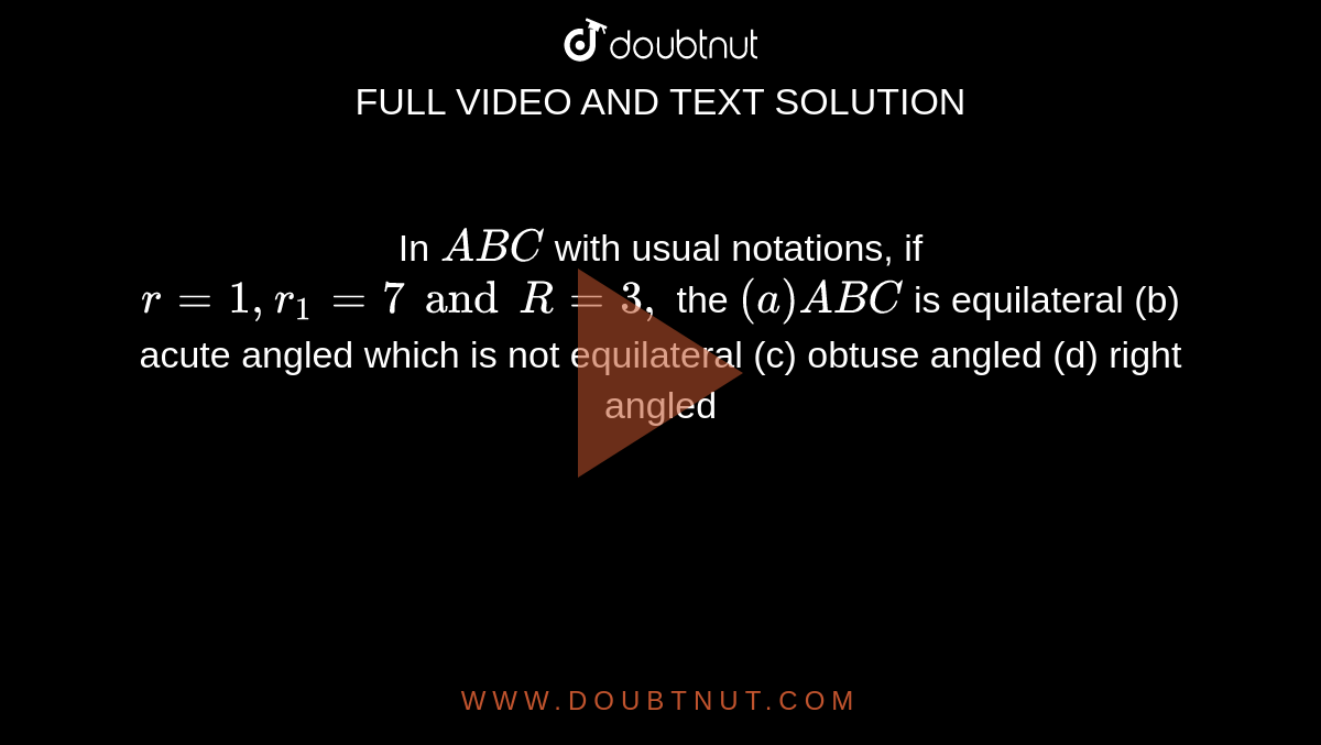 In `ABC` with usual notations, if `r=1,r_1=7 and R=3,` the `(a) ABC` is equilateral (b) acute angled which is not equilateral (c) obtuse angled (d) right angled