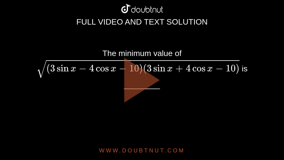 The minimum value of
`sqrt((3sin x-4cosx-10)(3sinx+4cosx-10))`
is ________