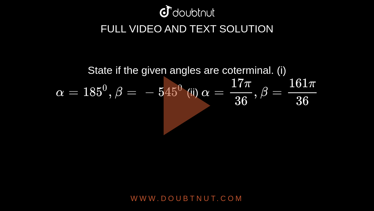 State if the given angles are coterminal.
(i) `alpha=185^0,beta=-545^0`

(ii) `alpha=(17pi)/(36),beta=(161pi)/(36)`