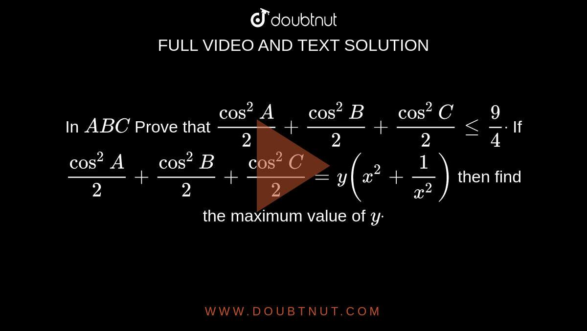 In ` A B C`

Prove that `cos^2A/2+cos^2B/2+cos^2C/2lt=9/4dot`

If `cos^2A/2+cos^2B/2+cos^2C/2=y(x^2+1/(x^2))`
then find the maximum value of `ydot`