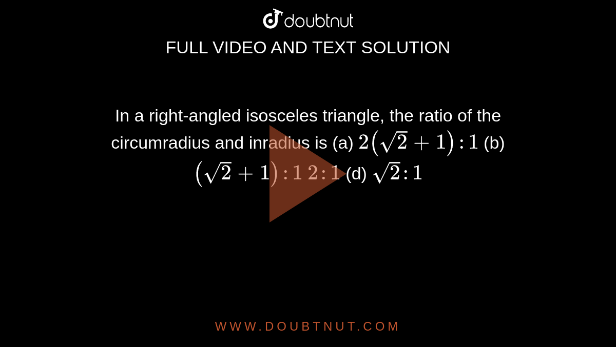  In a right-angled isosceles triangle, the ratio of the circumradius and
  inradius is (a)
`2(sqrt(2)+1):1`
 (b) `(sqrt(2)+1):1`

`2:1`

  (d) `sqrt(2):1`