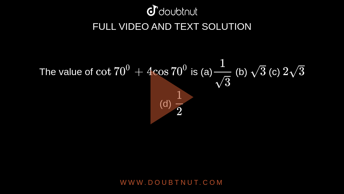 The value of `cot70^0+4cos70^0`
is
(a)`1/(sqrt(3))`
 (b) `sqrt(3)`
 (c) `2sqrt(3)`
 (d) `1/2`
