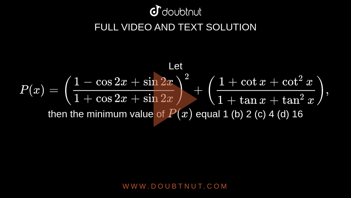 Let `P(x)=((1-cos2x+sin2x)/(1+cos2x+sin2x))^2+((1+cotx+cot^2x)/(1+tanx+tan^2x)),`
then the minimum value of `P(x)`
equal
1 (b)
  2 (c) 4
  (d) 16