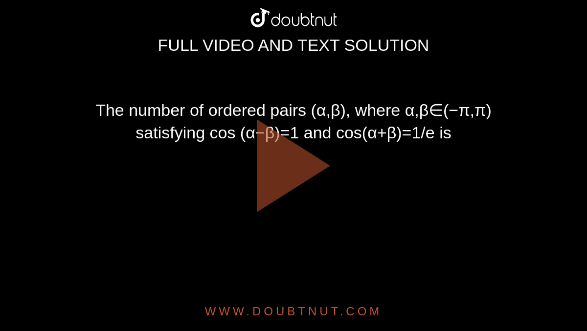 The number of ordered pairs (α,β), where α,β∈(−π,π) satisfying cos (α−β)=1 and cos(α+β)=1/e is