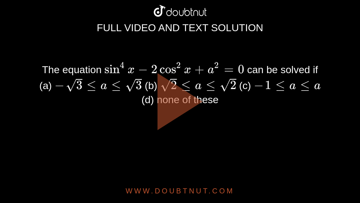 The equation `sin^4x-2cos^2x+a^2=0`
can be solved if (a)
`-sqrt(3)lt=alt=sqrt(3)`
  (b) `sqrt(2)lt=alt=""sqrt(2)`  (c)

`-""1lt=alt=a`
 (d) none of these