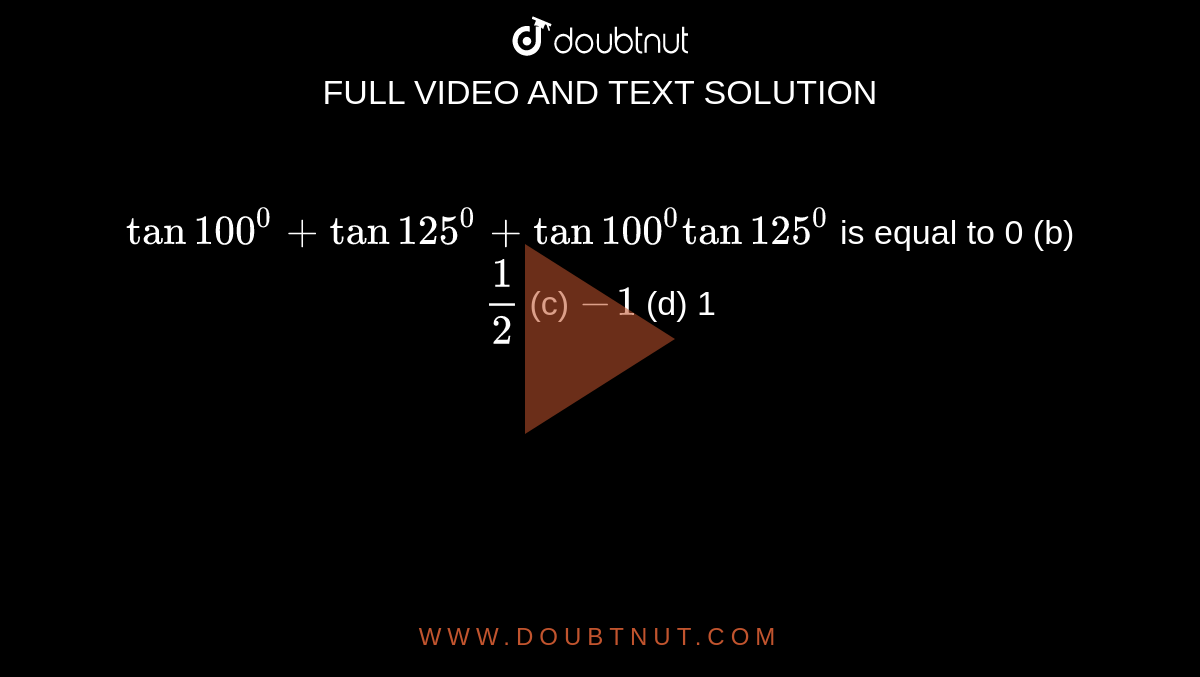 `tan100^0+tan125^0+tan100^0tan125^0`
is equal to
0 (b) `1/2`
 (c) `-1`
 (d) 1