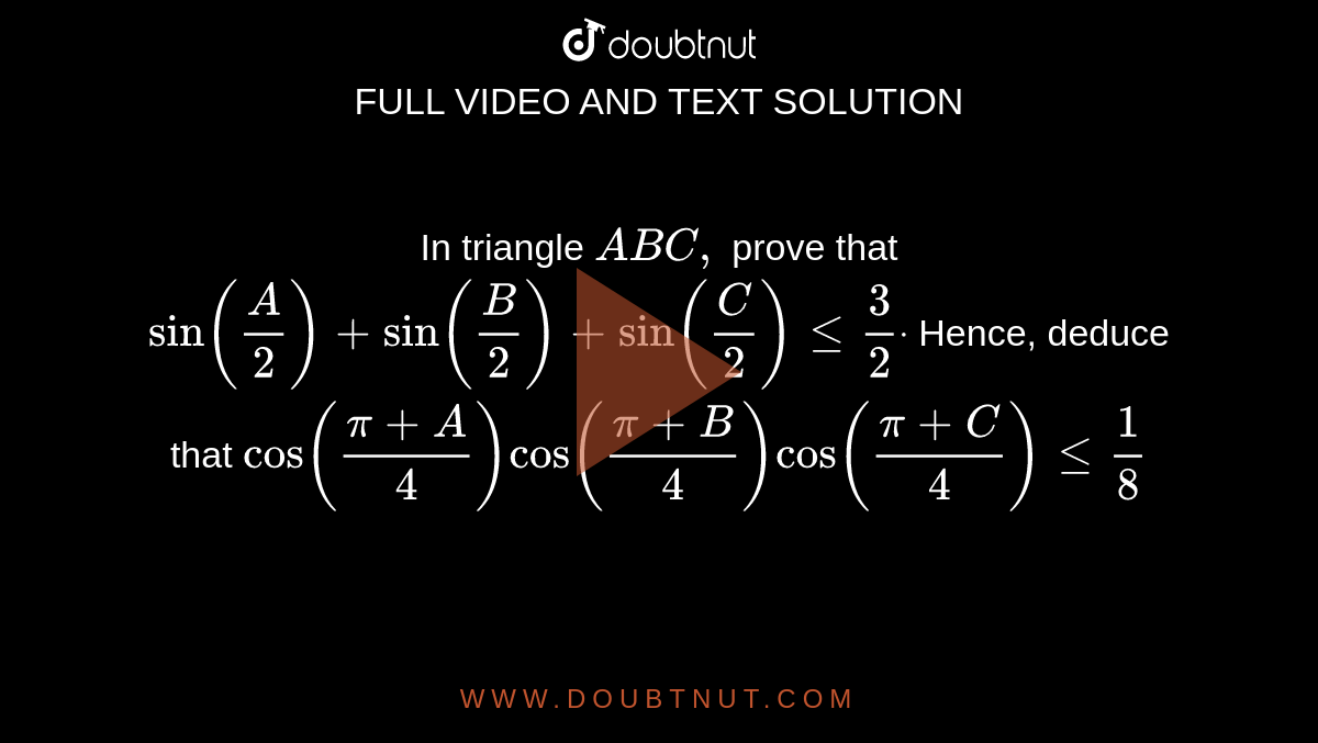 In triangle `A B C ,`
prove that `sin(A/2)+sin(B/2)+sin(C/2)lt=3/2dot`
Hence, deduce that
`cos((pi+A)/4)cos((pi+B)/4)cos((pi+C)/4)lt=1/8`