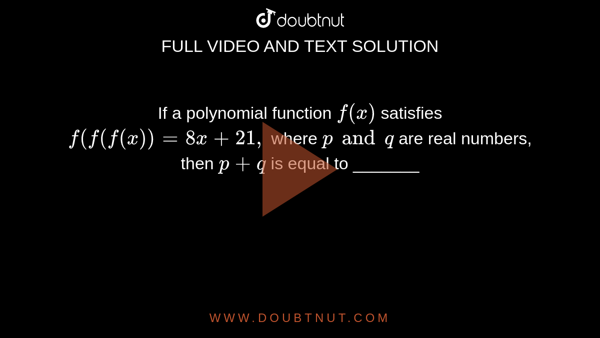 If a polynomial function `f(x)`
satisfies `f(f(f(x))=8x+21 ,`
where `p and q`
are real numbers, then `p+q`
is equal to _______