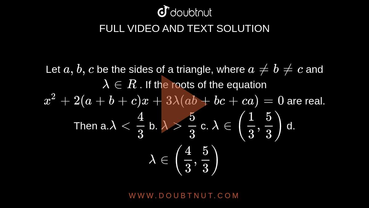  Let `a ,b , c`
be the sides of a triangle, where `a!=b!=c`
and `lambda in  R`
. If the roots of the equation `x^2+2(a+b+c)x+3lambda(a b+b c+c a)=0`
are real. Then
a.`lambda&lt;4/3`
b. `lambda&gt;5/3`

c. `lambda in (1/3,5/3)`
d. `lambda in (4/3,5/3)`