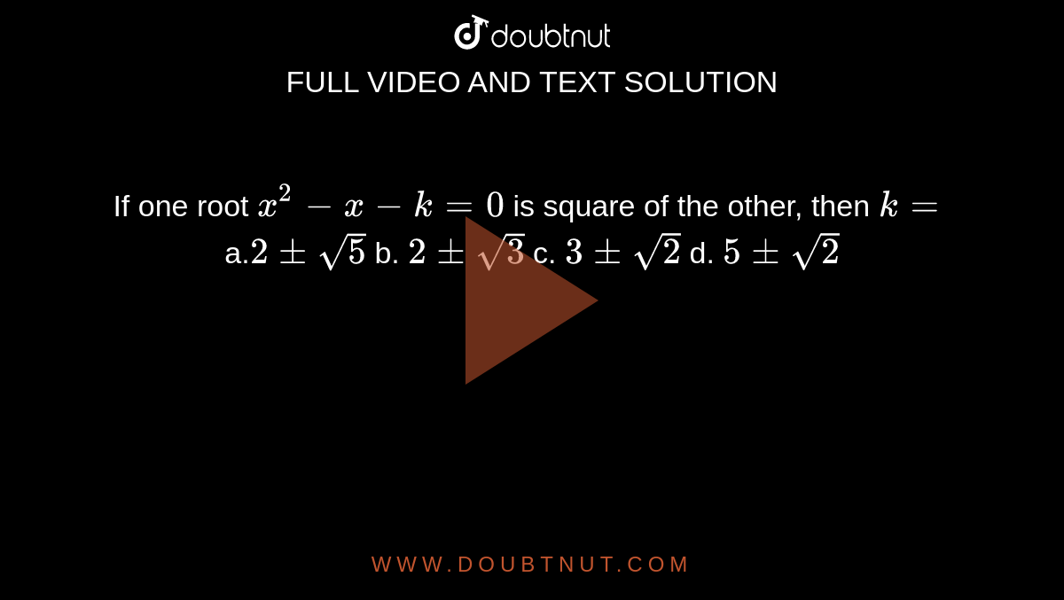  If one root `x^2-x-k=0`
is square of the other, then `k=`

a.`2+-sqrt(5)`
b. `2+-sqrt(3)`

c. `3+-sqrt(2)`
d. `5+-sqrt(2)`