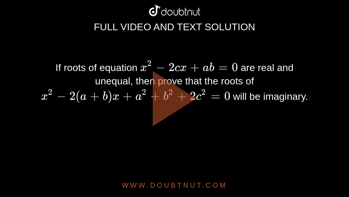 If roots of equation `x^2-2c x+a b=0`
are real and unequal, then prove that the roots of `x^2-2(a+b)x+a^2+b^2+2c^2=0`
will be imaginary.