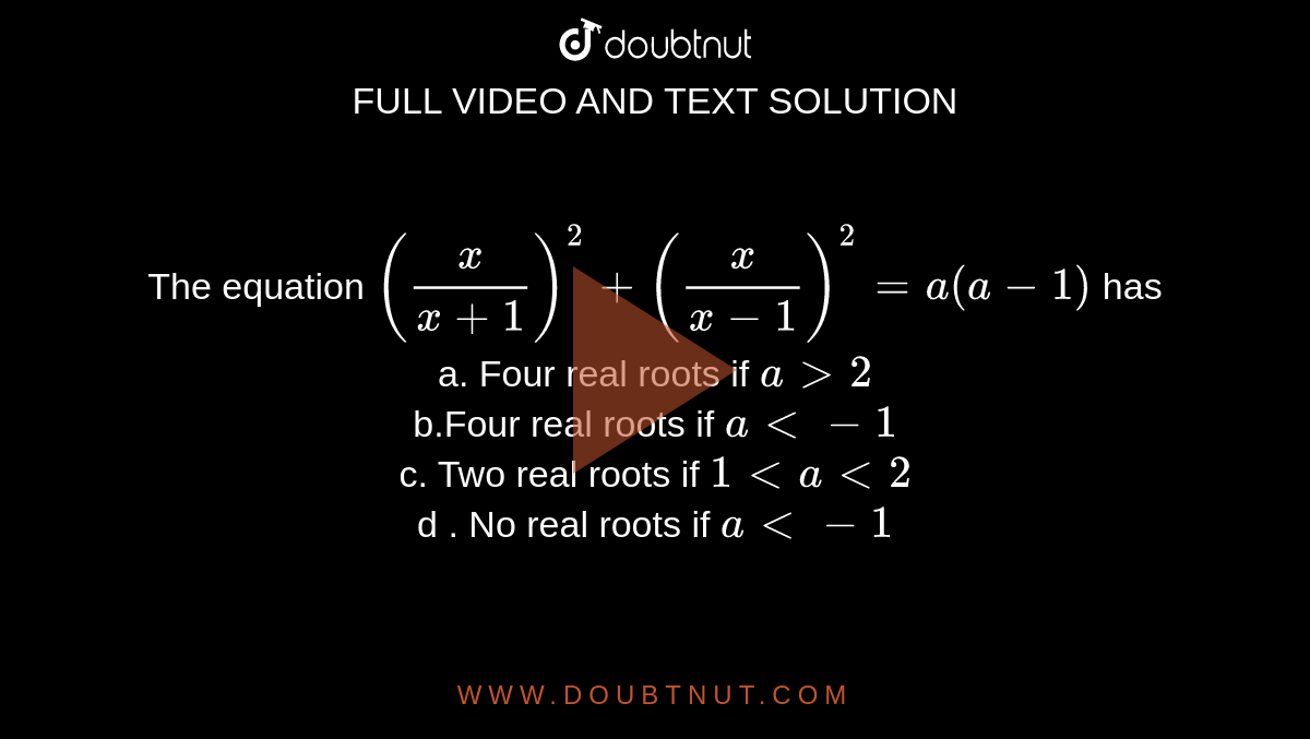 The equation `(x/(x+1))^2+(x/(x-1))^2=a(a-1)`
has
<br>
 a. Four real roots if `a >2`
<br>
  b.Four real roots if `a<-1`
<br>
  c. Two real roots if `1 < a < 2`
<br>
d . No real roots if `a<-1`
                
                