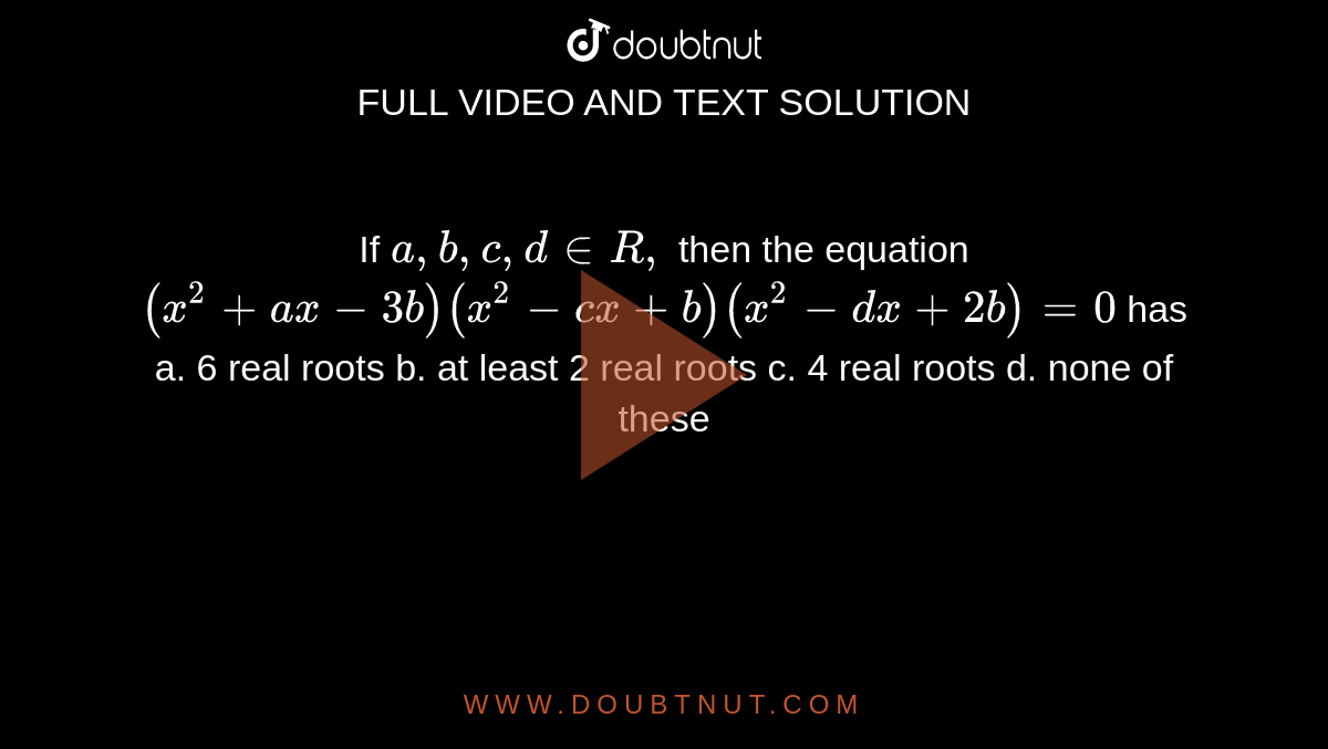 If `a ,b ,c ,d in  R ,`
then the equation `(x^2+a x-3b)(x^2-c x+b)(x^2-dx+2b)=0`
has
a. 6 real roots
 b. at least 2 real roots
c. 4 real roots
  d. none of these