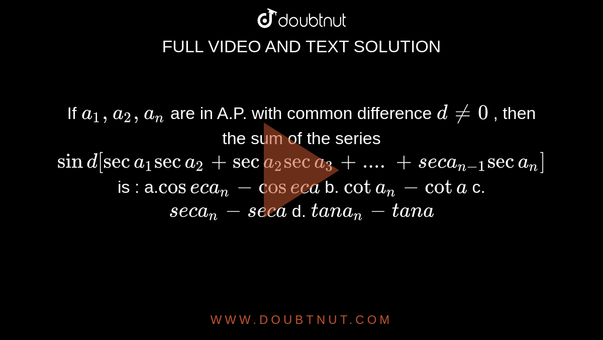  If `a_1, a_2,  a_n`
are in A.P. with common difference `d!=0`
, then the sum of the series `sind[seca_1seca_2+seca_2seca_3+....+s e ca_(n-1)seca_n]`
is : 
a.`cos e ca_n-cos e ca`
b. `cota_n-cota`

c. `s e ca_n-s e ca`
d. `t a na_n-t a na`