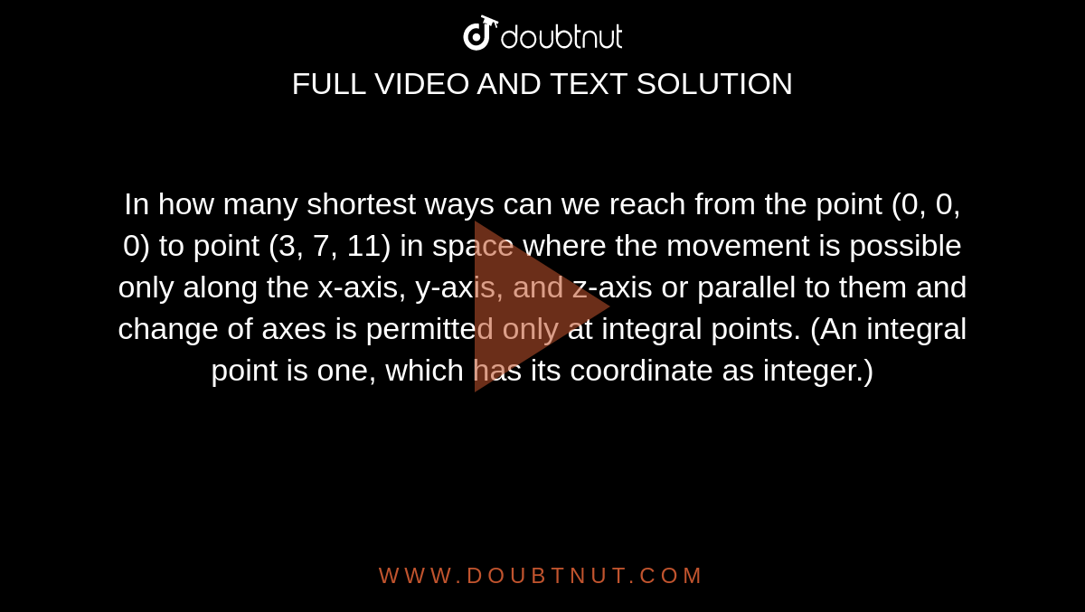 In how many shortest ways can we reach from the point (0, 0, 0) to point
  (3, 7, 11) in space where the movement is possible only along the x-axis,
  y-axis, and z-axis or parallel to them and change of axes is permitted only
  at integral points. (An integral point is one, which has its coordinate as
  integer.)