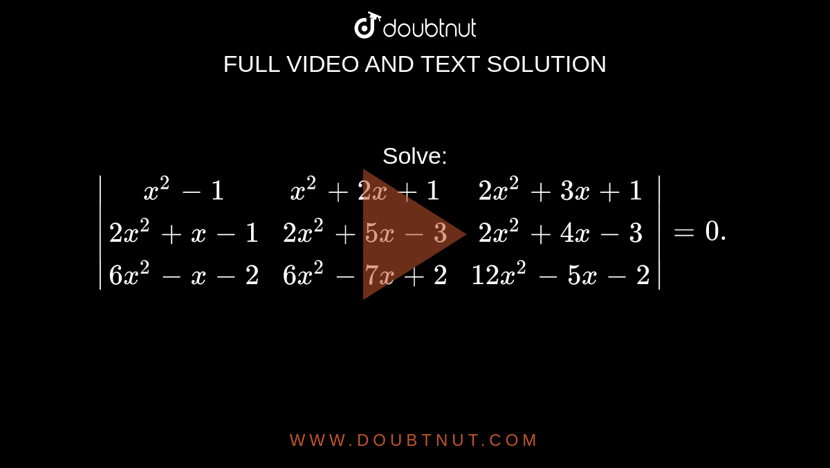 Solve: `|[x^2-1, x^2+2x+1,  2x^2+3x+1], [2x^2+x-1, 2x^2+5x-3, 2x^2+4x-3], [6x^2-x-2, 6x^2-7x+2, 12x^2-5x-2]|=0.`