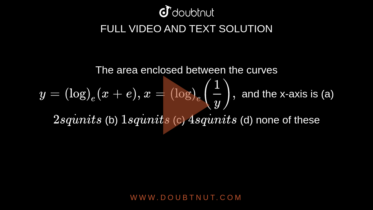 The area enclosed between the curves `y=(log)_e(x+e),x=(log)_e(1/y),`
and the x-axis is
(a) `2s qdotu n i t s`
 (b) `1s qdotu n i t s`

 (c) `4s qdotu n i t s`
 (d) none of these