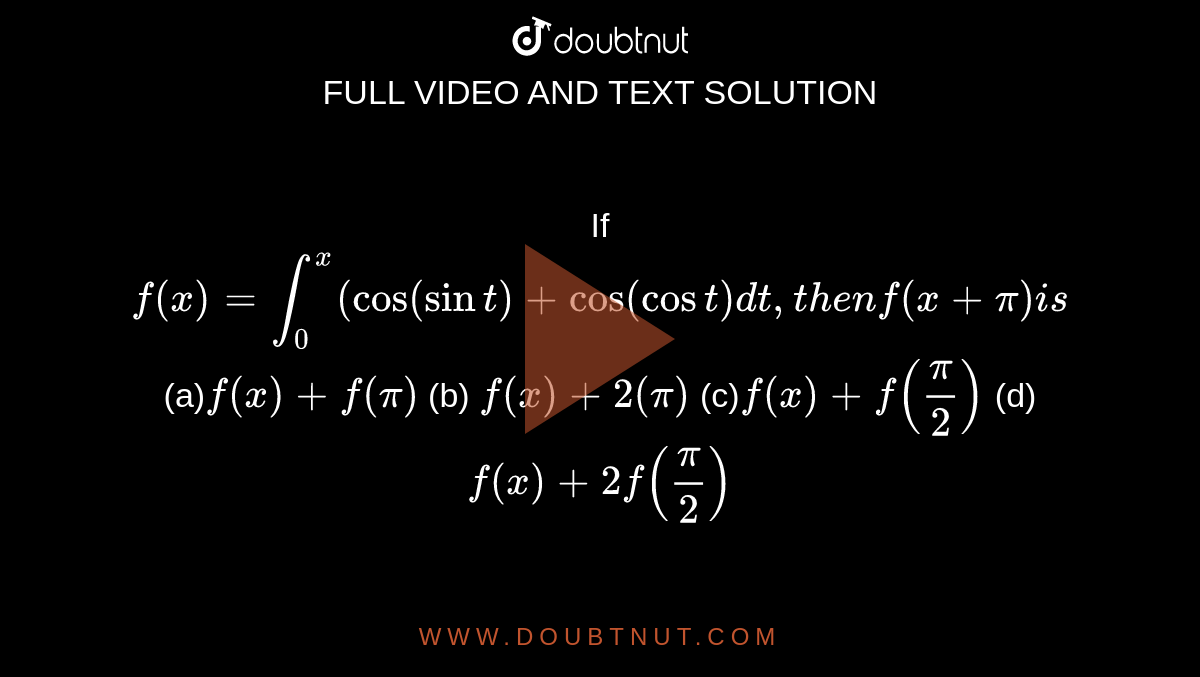  If `f(x)=int_0^x("cos"(sint)+"cos"(cost)dt ,t h e nf(x+pi)i s`

(a)`f(x)+f(pi)`
 (b) `f(x)+2(pi)`

(c)`f(x)+f(pi/2)`
 (d) `f(x)+2f(pi/2)`