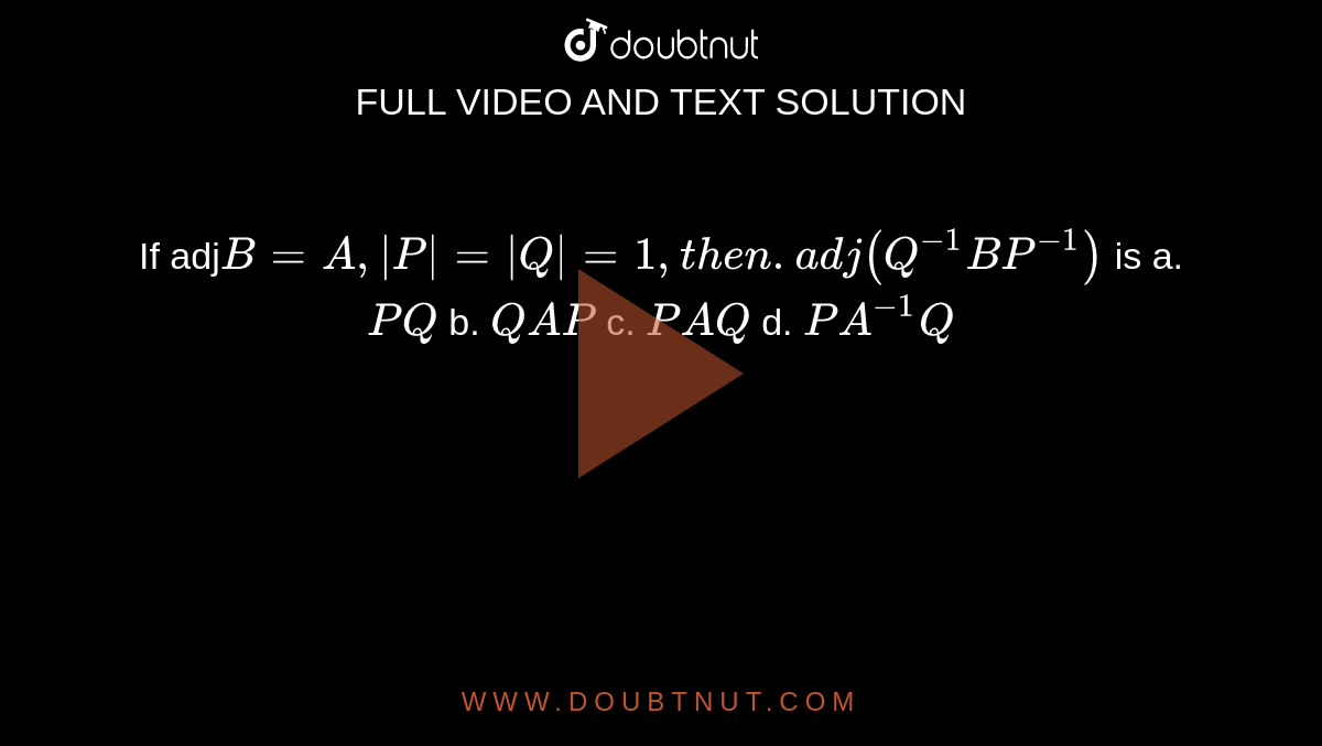 If adj`B=A ,|P|=|Q|=1, then.  adj(Q^(-1)B P^(-1))`
is
a.`P Q`
b. `Q A P`
c. `P A Q`
d. `P A^-1Q`