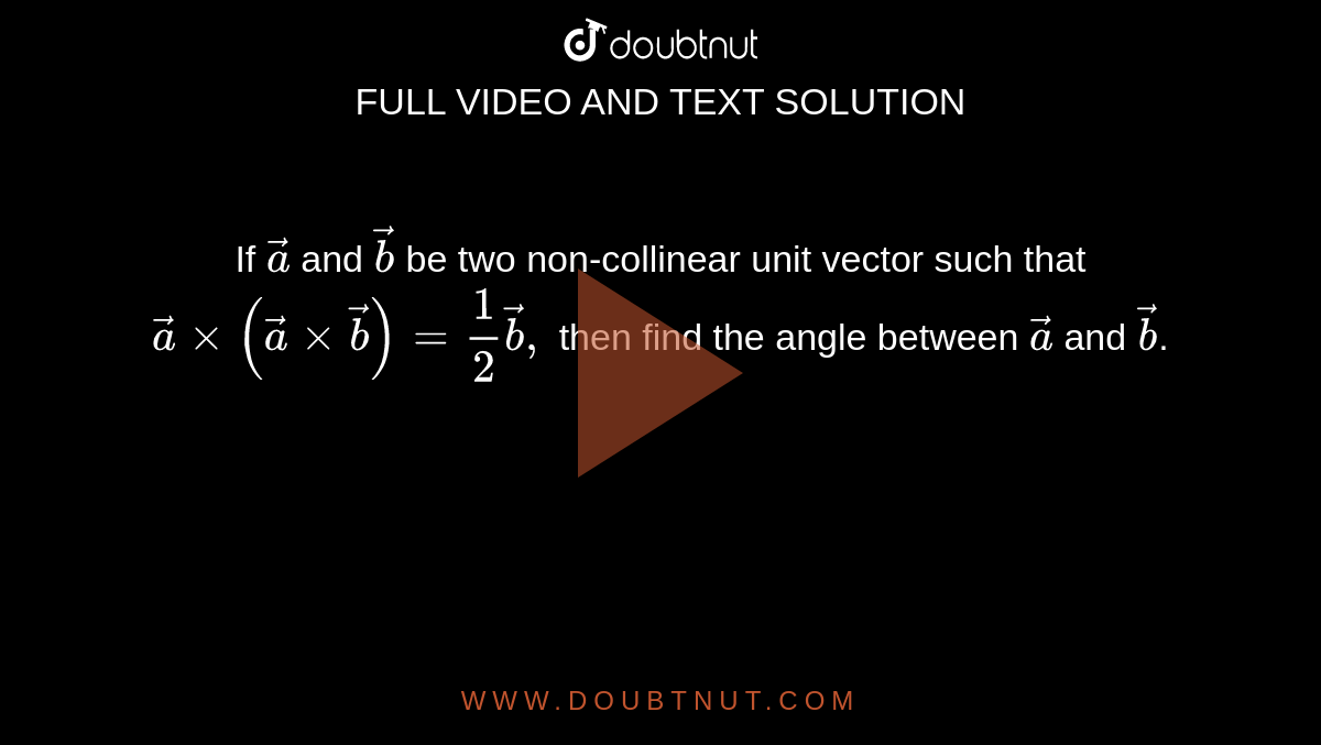If ` vec a` and `vec b`
be two non-collinear unit
  vector such that ` vec axx( vec axx vec b)=1/2 vec b ,`
then find the angle between
  ` vec a` and `vec b`.