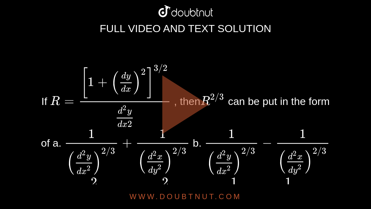 If `R=([1+((dy)/(dx))^2]^(3//2))/((d^2y)/(dx2))`
, then`R^(2//3)` can be put in the form of
a. `1/(((d^2y)/(dx^2))^(2//3))+1/(((d^2x)/(dy^2))^(2//3))`
 b. `1/(((d^2y)/(dx^2))^(2//3))-1/(((d^2x)/(dy^2))^(2//3))`

c. `2/(((d^2y)/(dx^2))^(2//3))+2/(((d^2x)/(dy^2))^(2//3))`
d. `1/(((d^2y)/(dx^2))^(2//3))1/(((d^2x)/(dy^2))^(2//3))`