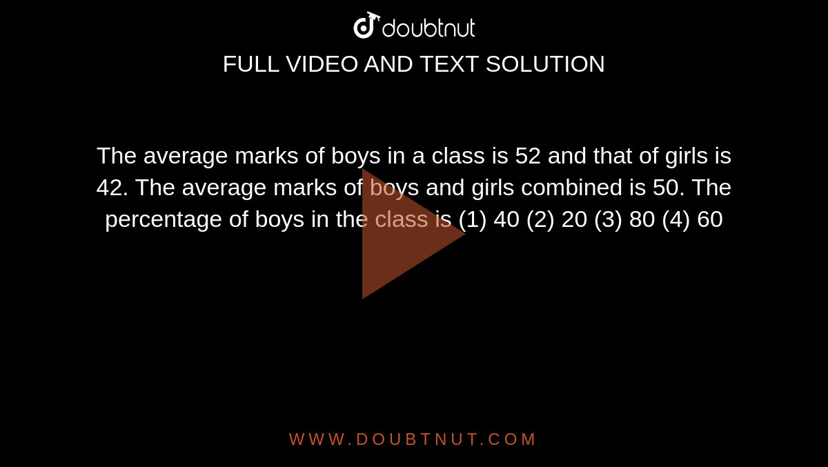 The
  average marks of boys in a class is 52 and that of girls is 42. The average
  marks of boys and girls combined is 50. The percentage of boys in the class
  is