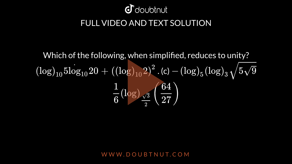 Which of the following, when simplified, reduces to unity?
 `(log)_(10)5dot(log)_(10)20+((log)_(10)2)^2`





















. (c) `-(log)_5(log)_3sqrt(5sqrt(9))`

 `1/6(log)_((sqrt(3))/2)((64)/(27))`