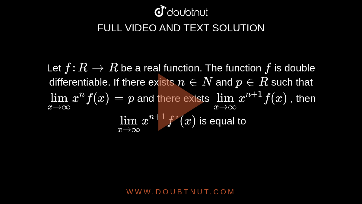 Let `f : R to R` be a real function. The function `f` is double differentiable. If there exists `ninN` and `p in R` such that `lim_(x to oo)x^(n)f(x)=p` and there exists `lim_(x to oo)x^(n+1)f(x)` , then `lim_(x to oo)x^(n+1)f'(x)` is equal to 