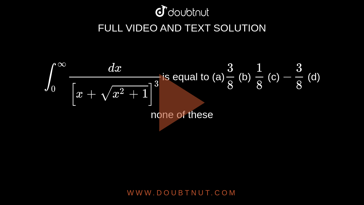 `int_0^oo(dx)/([x+sqrt(x^2+1)]^3)`is equal to

(a)`3/8`
 (b) `1/8`
 (c) `-3/8`
 (d) none of these