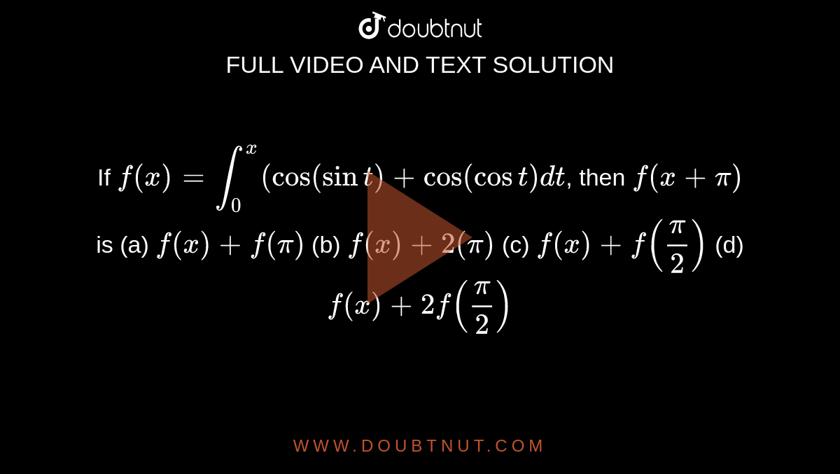 If `f(x)=int_0^x("cos"(sint)+"cos"(cost)dt`, then `f(x+pi)` is

(a) `f(x)+f(pi)`
 (b) `f(x)+2(pi)`
(c) `f(x)+f(pi/2)`
 (d) `f(x)+2f(pi/2)`