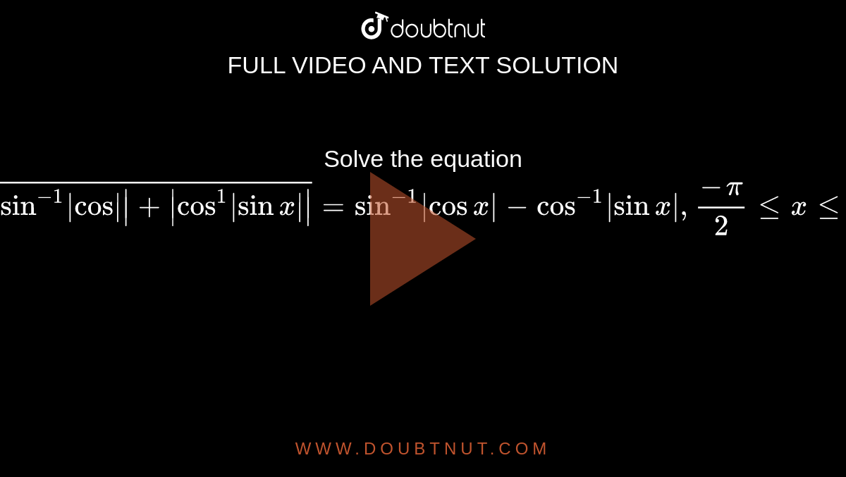 Solve the equation `sqrt(|sin^(-1)|"cos"||+|cos^1|sinx||)=sin^(-1)|cosx|-cos^(-1)|sinx|,(-pi)/2lt=xlt=pi/2dot`