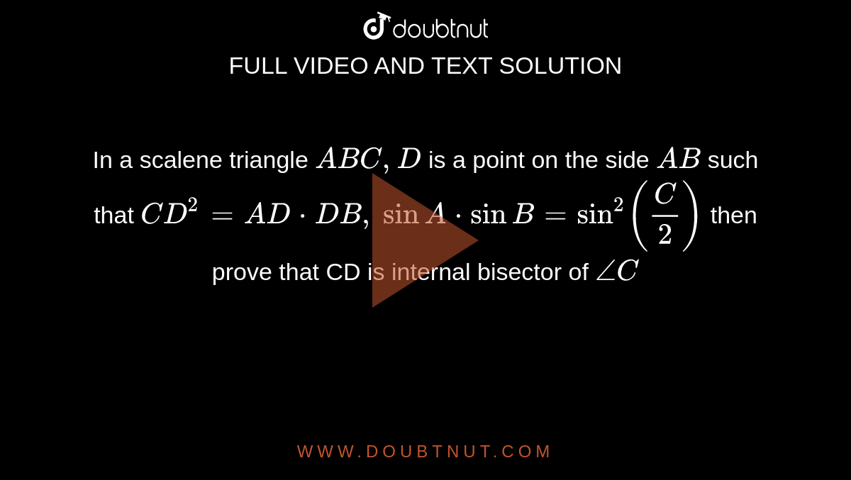 In a scalene triangle `A B C ,D`
is a point on the side `A B`
such that `C D^2=A D  *D B ,`
`sin A * sin B=sin^2(C/2)`
then prove that CD is internal bisector of `/_C`