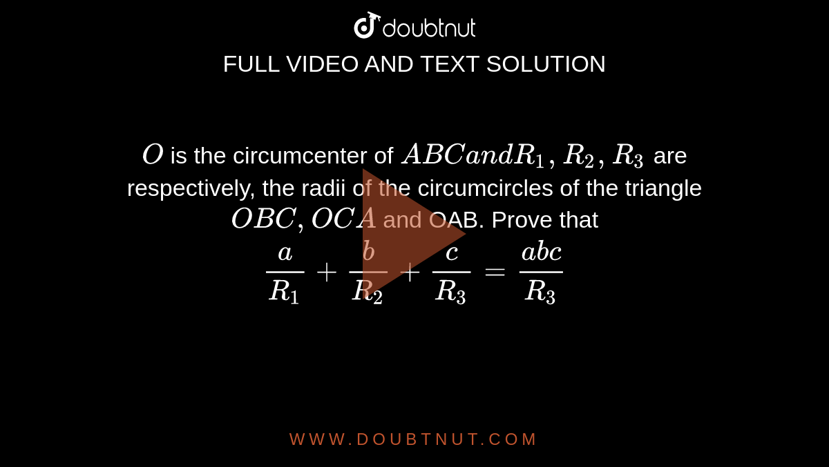 `O`
is the circumcenter of ` A B Ca n dR_1, R_2, R_3`
are respectively, the radii of the circumcircles of the triangle `O B C ,O C A`
and OAB. Prove that `a/(R_1)+b/(R_2)+c/(R_3)=(a b c)/(R_3)`