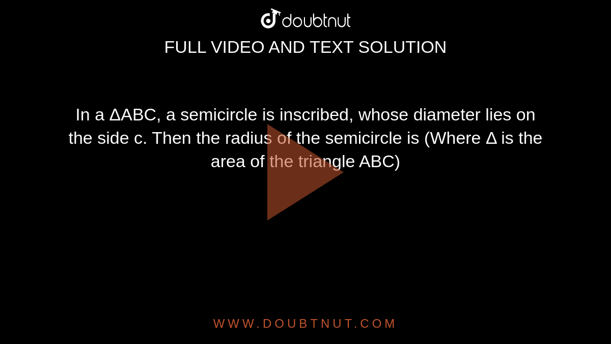 In a ΔABC, a semicircle is inscribed, whose diameter lies on the side c. Then the radius of the semicircle is (Where Δ is the area of the triangle ABC)