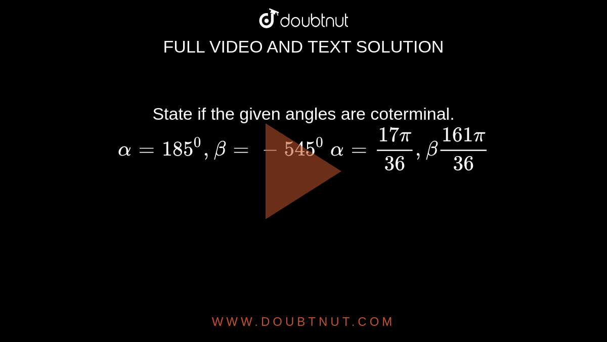 State if the given angles are coterminal.
 `alpha=185^0,beta=-545^0`

 `alpha=(17pi)/(36),beta(161pi)/(36)`