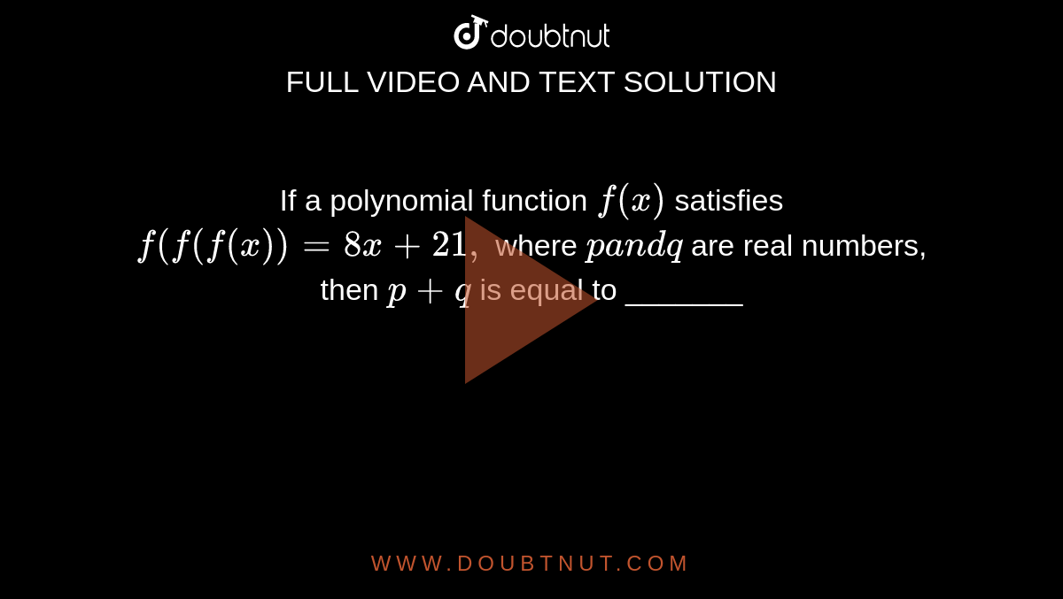If a polynomial function `f(x)`
satisfies `f(f(f(x))=8x+21 ,`
where `pa n dq`
are real numbers, then `p+q`
is equal to _______
