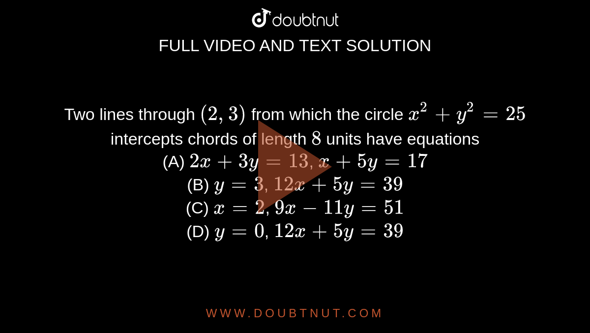 Two Lines Through 2 3 From Which The Circle X 2 Y 2 25 Intercepts Chords Of Length 8 Units Have Equations A 2x 3y 13 X 5y 17 B Y 3 12x 5y 39 C X 2 9x 11y 51 D Y 0