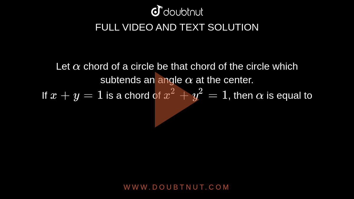 Let `alpha` chord of a circle be that chord of the circle which subtends an angle `alpha` at the center.  <br> If `x+y=1` is a chord of `x^(2)+y^(2)=1`, then `alpha` is equal to 