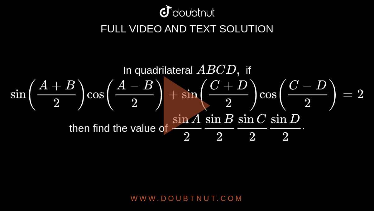 In quadrilateral `A B C D ,`
if
`sin((A+B)/2)cos((A-B)/2)+"sin"((C+D)/2)cos((C-D)/2)=2`

then find the value of `sinA/2sinB/2sinC/2sinD/2dot`