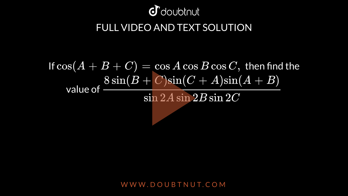 If `cos(A+B+C)=cosAcosBcosC ,`
then find the value of
`(8sin(B+C)sin(C+A)sin(A+B))/(sin2Asin2Bsin2C)`