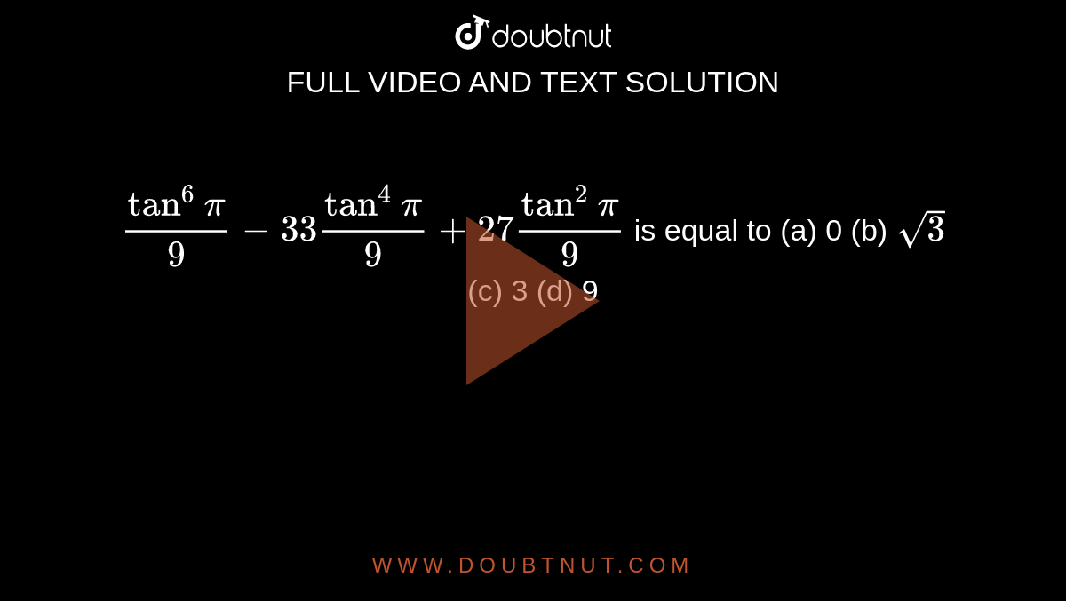 `tan^6pi/9-33tan^4pi/9+27tan^2pi/9`
is equal to
(a) 0 (b)
  `sqrt(3)`
 (c) 3
  (d) 9