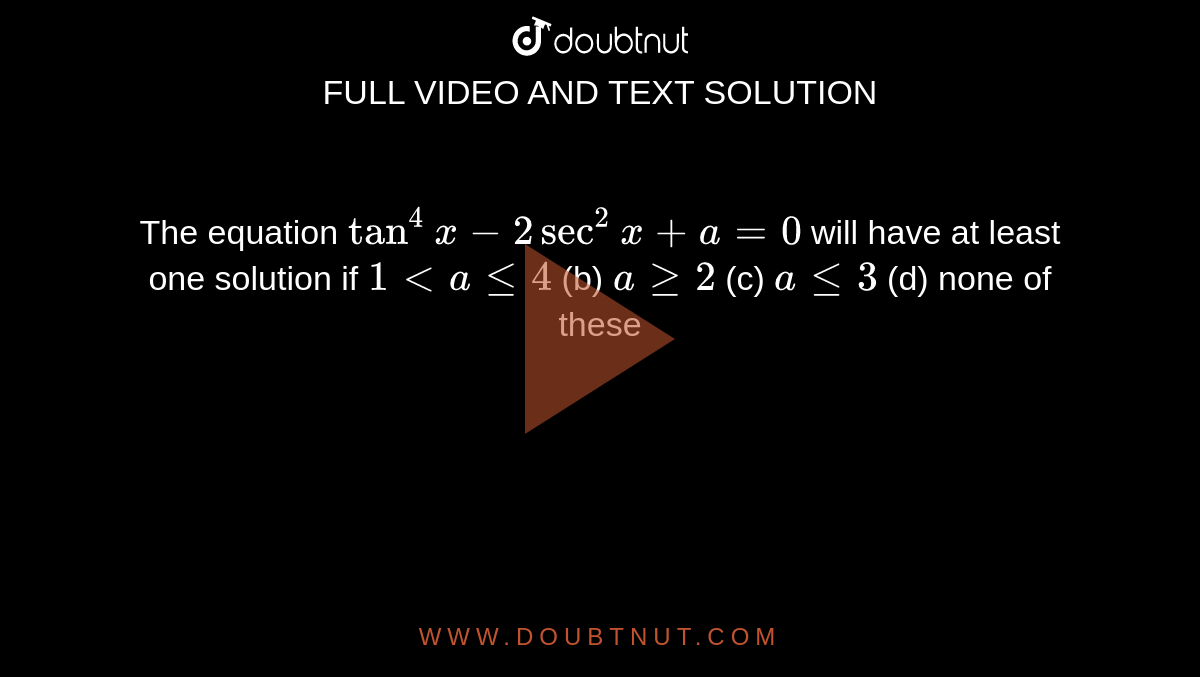 The equation `tan^4x-2sec^2x+a=0`
will have at least one solution if
`1<alt=4`
 (b) `ageq2`
 (c) `alt=3`
 (d) none of these