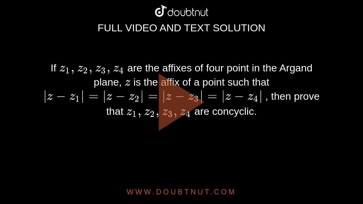 If `z_1, z_2, z_3, z_4`
are the affixes of four point in the Argand plane, `z`
is the affix of a point such that `|z-z_1|=|z-z_2|=|z-z_3|=|z-z_4|`
, then prove that `z_1, z_2, z_3, z_4`
are concyclic.