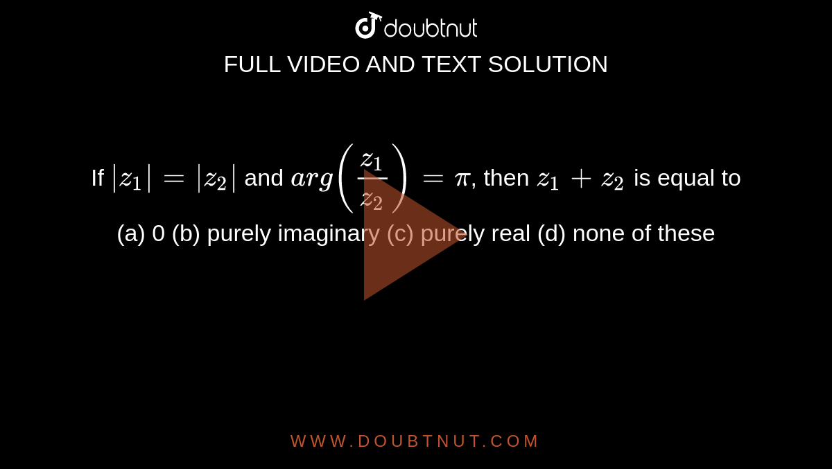 If z1=z2 and arg((z1)/(z2))=pi, then z1+z2 is equal to (a) 0 (b)