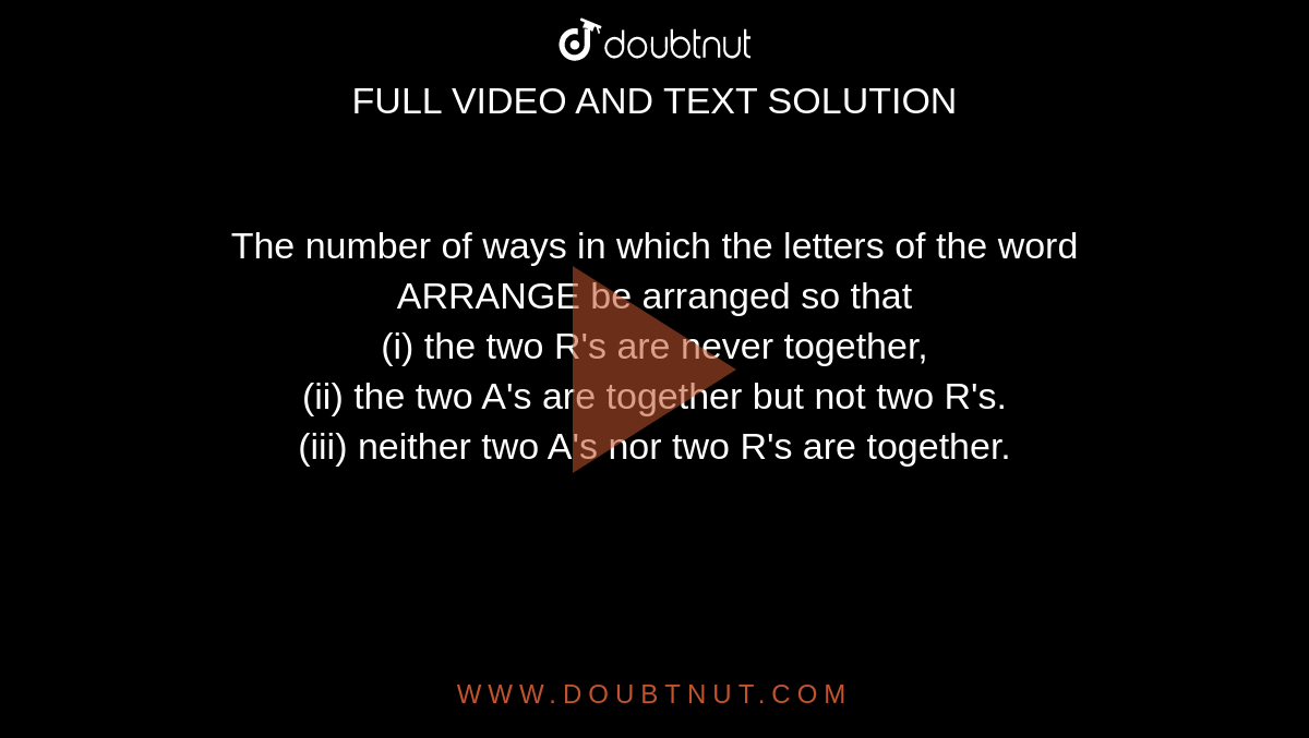 The number of ways in which the letters of the word ARRANGE be arranged so that <br> (i) the two R's are never together, <br> (ii) the two A's are together but not two R's. <br> (iii) neither two A's nor two R's are together.