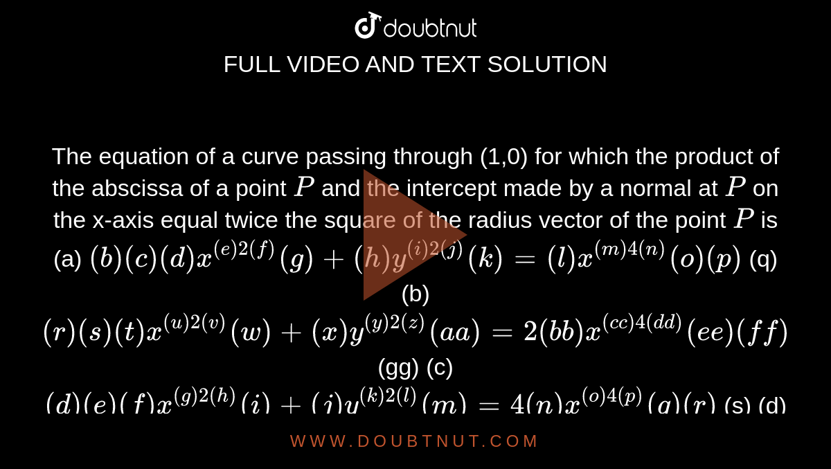 1200px x 677px - The equation of a curve passing through (1,0) for which the product of the  abscissa of a point P and the intercept made by a normal at P on the x-axis  equal